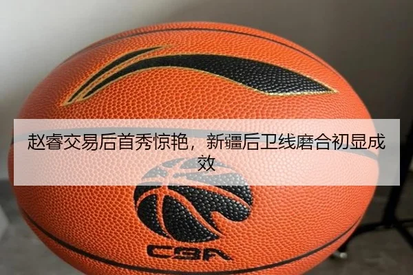 赵睿交易后首秀惊艳，新疆后卫线磨合初显成效