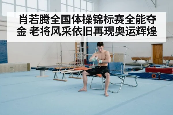 肖若腾全国体操锦标赛全能夺金 老将风采依旧再现奥运辉煌