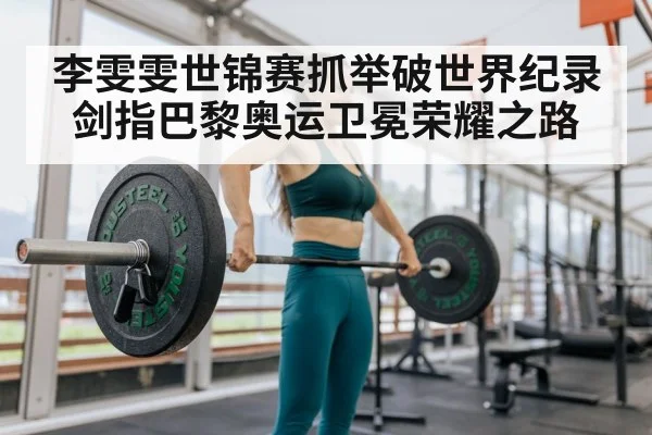 李雯雯世锦赛抓举破世界纪录剑指巴黎奥运卫冕荣耀之路