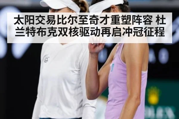 太阳交易比尔至奇才重塑阵容 杜兰特布克双核驱动再启冲冠征程